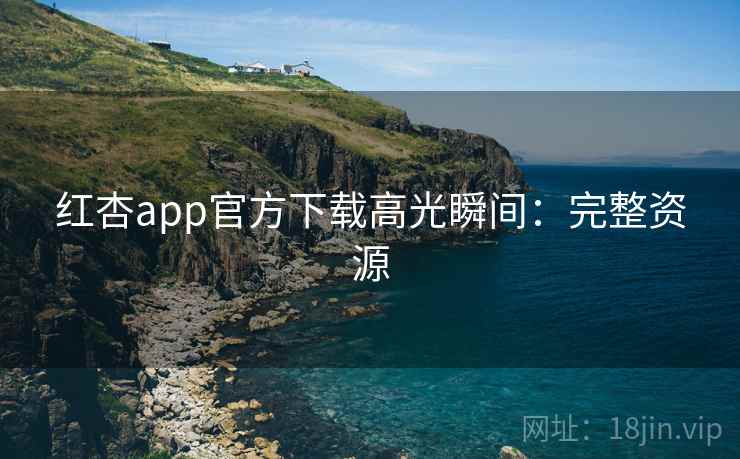 红杏app官方下载高光瞬间：完整资源
