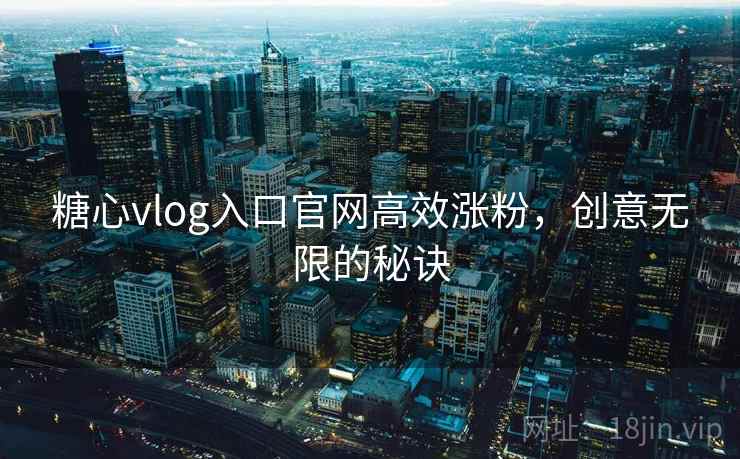 糖心vlog入口官网高效涨粉，创意无限的秘诀