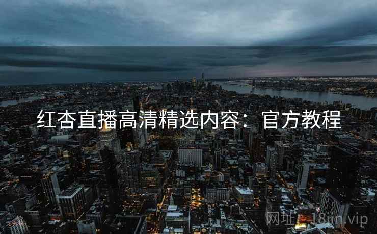 红杏直播高清精选内容：官方教程
