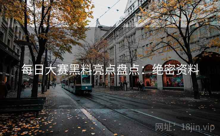 每日大赛黑料亮点盘点：绝密资料