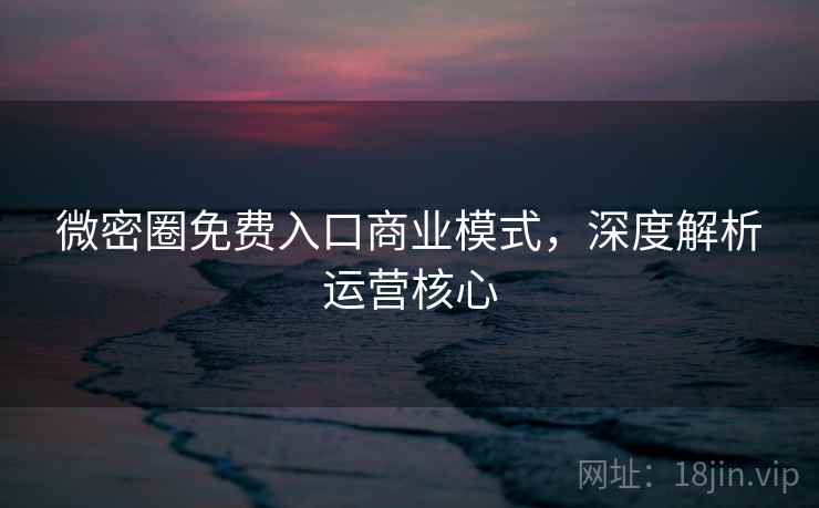 微密圈免费入口商业模式，深度解析运营核心