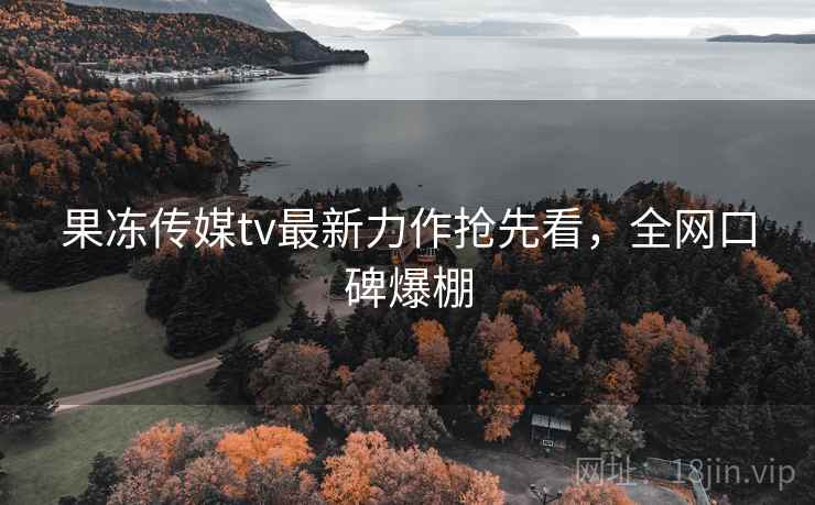 果冻传媒tv最新力作抢先看,全网口碑爆棚
