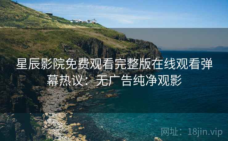 星辰影院免费观看完整版在线观看弹幕热议：无广告纯净观影