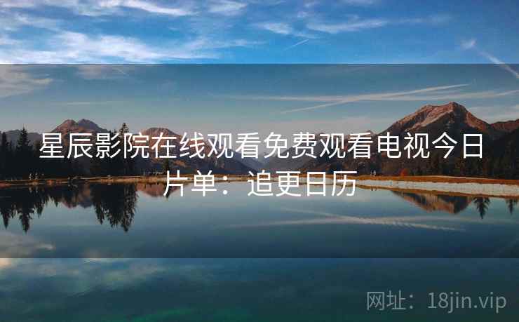 星辰影院在线观看免费观看电视今日片单:追更日历