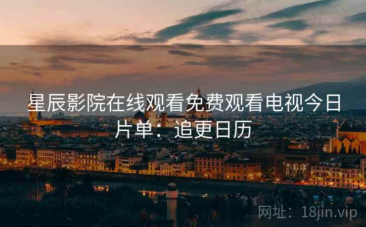 星辰影院在线观看免费观看电视今日片单：追更日历