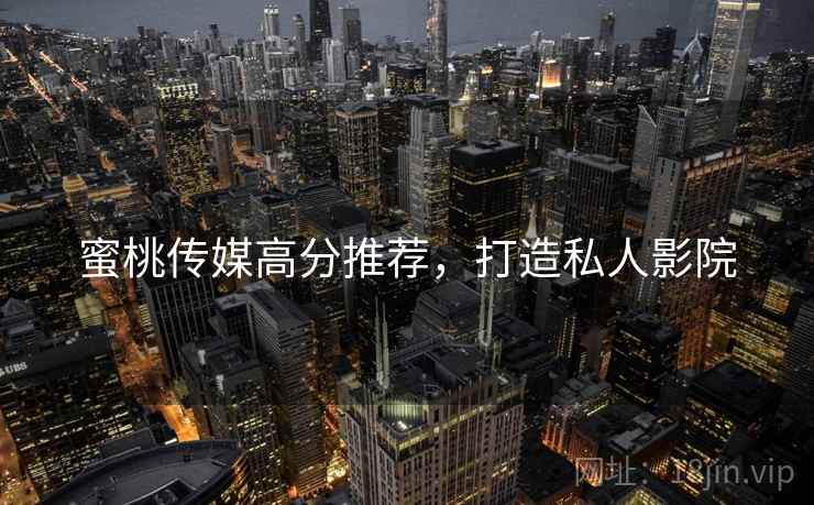 蜜桃传媒高分推荐，打造私人影院