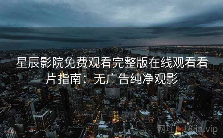 星辰影院免费观看完整版在线观看看片指南：无广告纯净观影