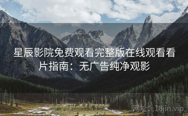星辰影院免费观看完整版在线观看看片指南：无广告纯净观影