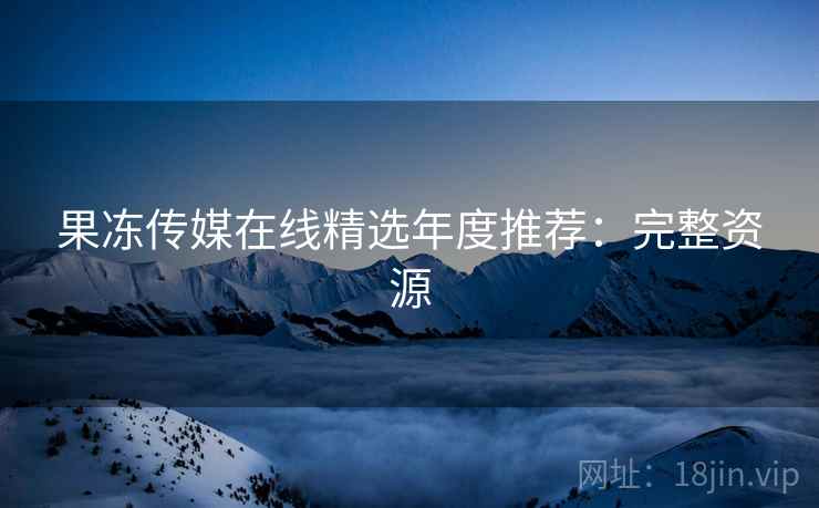 果冻传媒在线精选年度推荐:完整资源