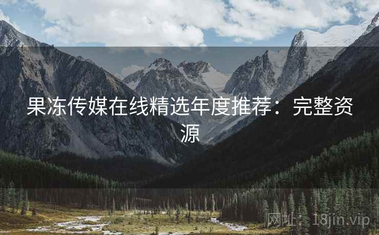 果冻传媒在线精选年度推荐：完整资源