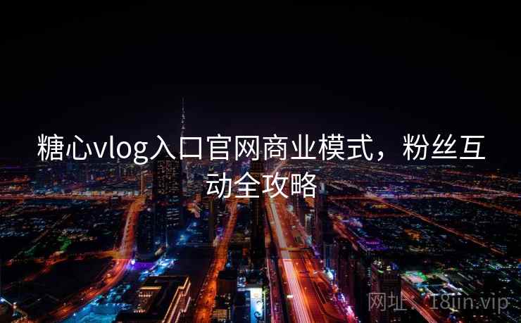 糖心vlog入口官网商业模式,粉丝互动全攻略