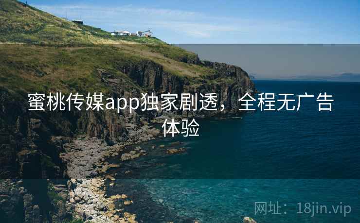 蜜桃传媒app独家剧透,全程无广告体验