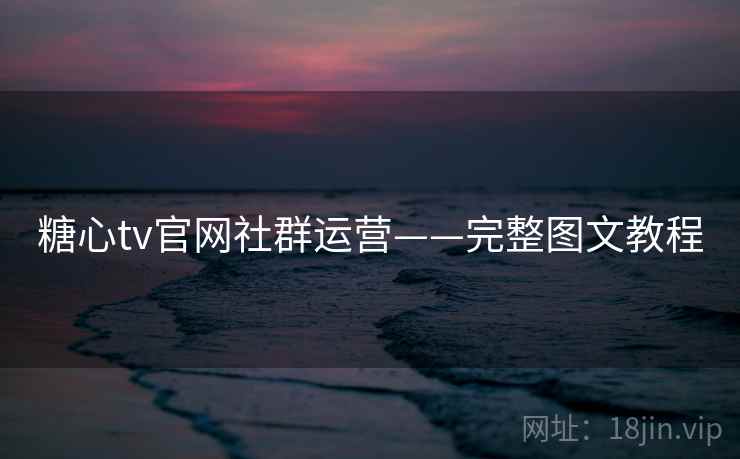 糖心tv官网社群运营——完整图文教程