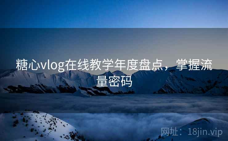 糖心vlog在线教学年度盘点，掌握流量密码