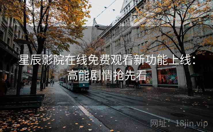 星辰影院在线免费观看新功能上线：高能剧情抢先看