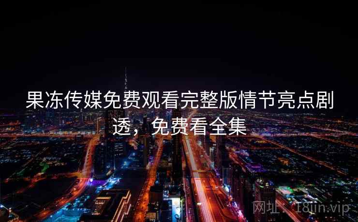 果冻传媒免费观看完整版情节亮点剧透，免费看全集