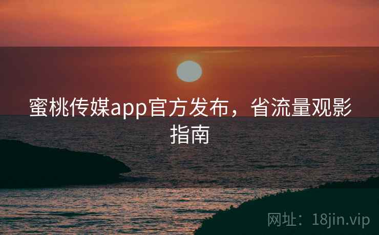蜜桃传媒app官方发布，省流量观影指南