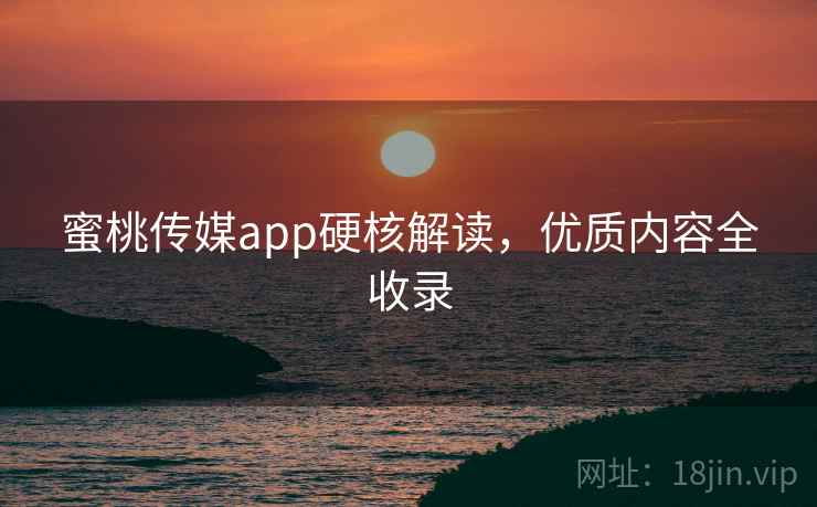 蜜桃传媒app硬核解读，优质内容全收录