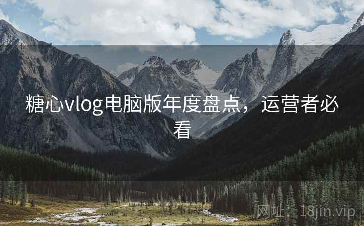 糖心vlog电脑版年度盘点，运营者必看