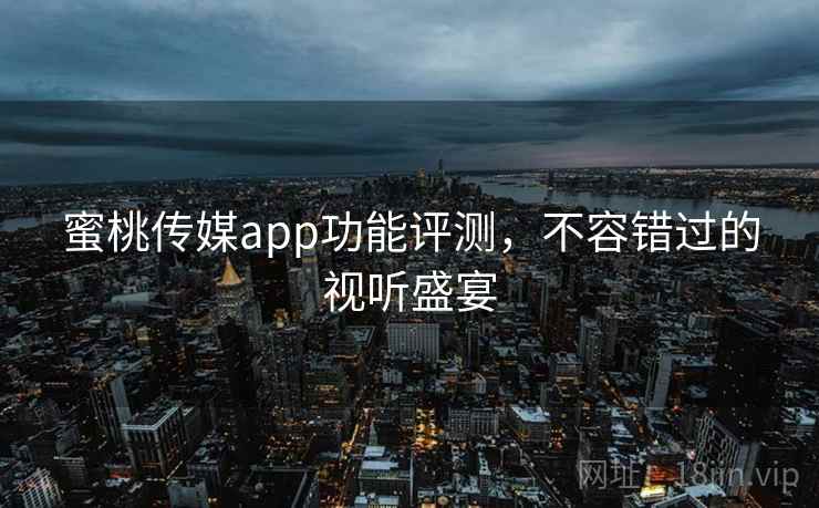 蜜桃传媒app功能评测，不容错过的视听盛宴
