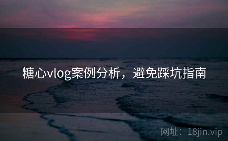 糖心vlog案例分析，避免踩坑指南