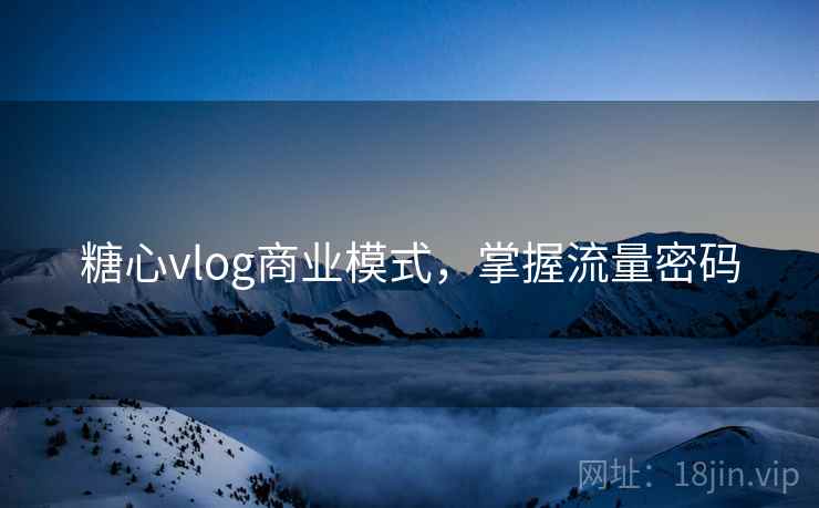糖心vlog商业模式，掌握流量密码