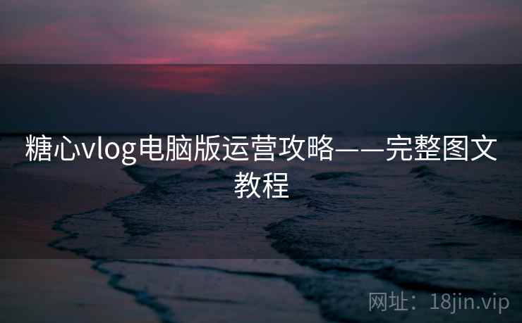 糖心vlog电脑版运营攻略——完整图文教程